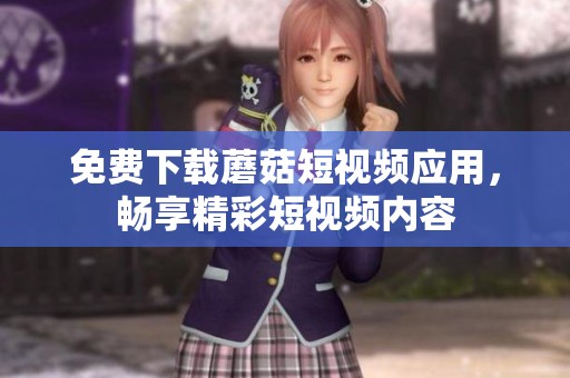 免费下载蘑菇短视频应用，畅享精彩短视频内容