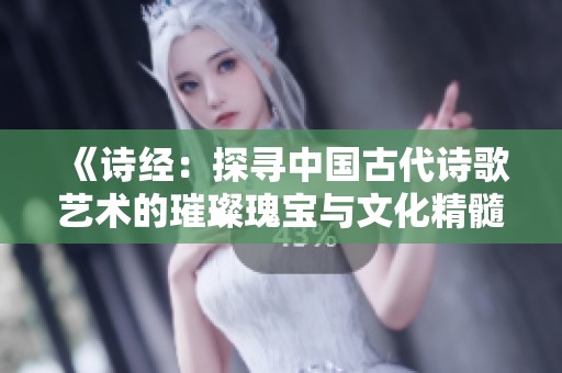 《诗经：探寻中国古代诗歌艺术的璀璨瑰宝与文化精髓》