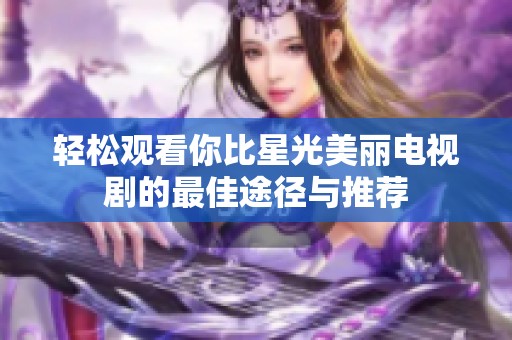 轻松观看你比星光美丽电视剧的最佳途径与推荐