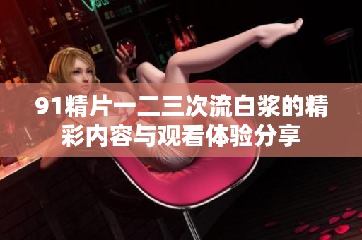 91精片一二三次流白浆的精彩内容与观看体验分享