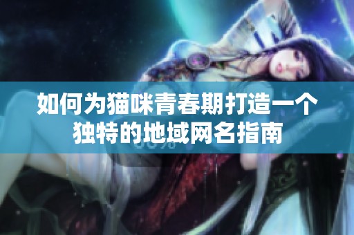 如何为猫咪青春期打造一个独特的地域网名指南
