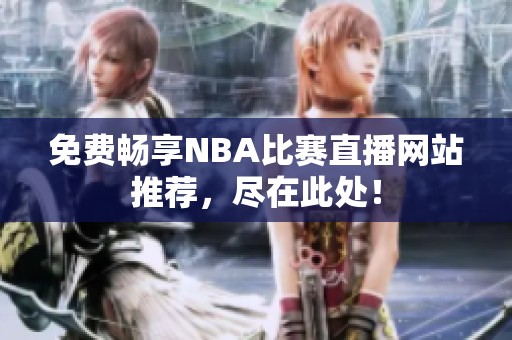 免费畅享NBA比赛直播网站推荐，尽在此处！