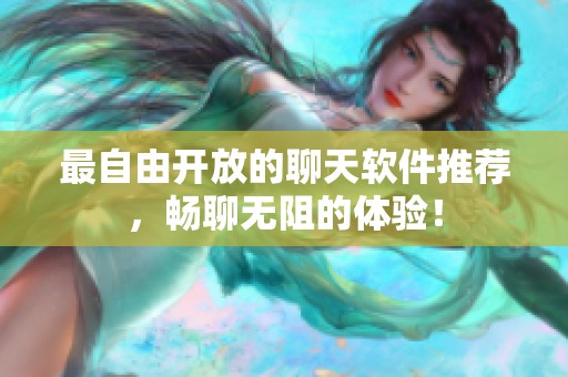 最自由开放的聊天软件推荐，畅聊无阻的体验！