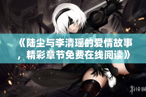 《陆尘与李清瑶的爱情故事，精彩章节免费在线阅读》