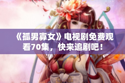 《孤男寡女》电视剧免费观看70集，快来追剧吧！
