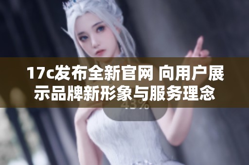 17c发布全新官网 向用户展示品牌新形象与服务理念