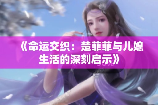 《命运交织：楚菲菲与儿媳生活的深刻启示》