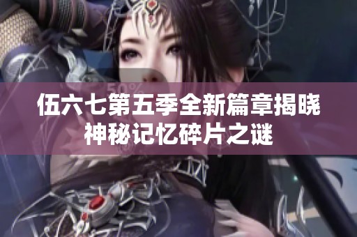 伍六七第五季全新篇章揭晓神秘记忆碎片之谜