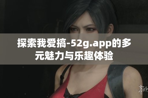 探索我爱搞-52g.app的多元魅力与乐趣体验