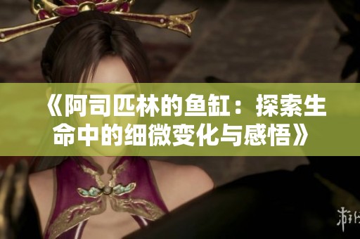 《阿司匹林的鱼缸：探索生命中的细微变化与感悟》