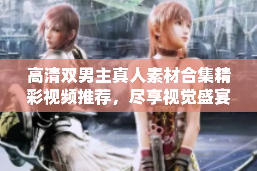 高清双男主真人素材合集精彩视频推荐，尽享视觉盛宴