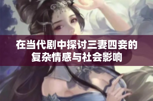 在当代剧中探讨三妻四妾的复杂情感与社会影响