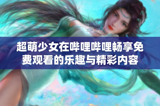超萌少女在哔哩哔哩畅享免费观看的乐趣与精彩内容
