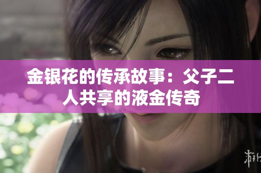 金银花的传承故事：父子二人共享的液金传奇