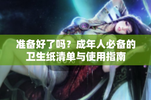 准备好了吗？成年人必备的卫生纸清单与使用指南