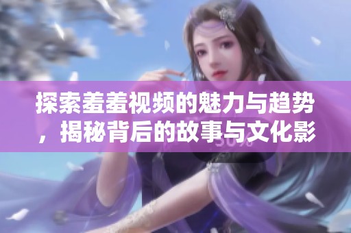 探索羞羞视频的魅力与趋势，揭秘背后的故事与文化影响