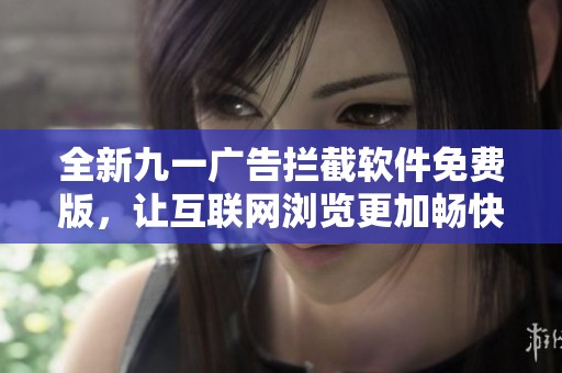 全新九一广告拦截软件免费版，让互联网浏览更加畅快无阻