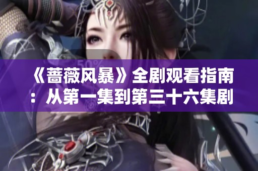 《蔷薇风暴》全剧观看指南：从第一集到第三十六集剧情精彩汇总