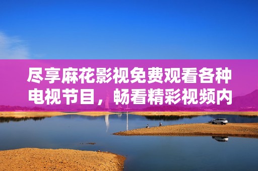 尽享麻花影视免费观看各种电视节目，畅看精彩视频内容