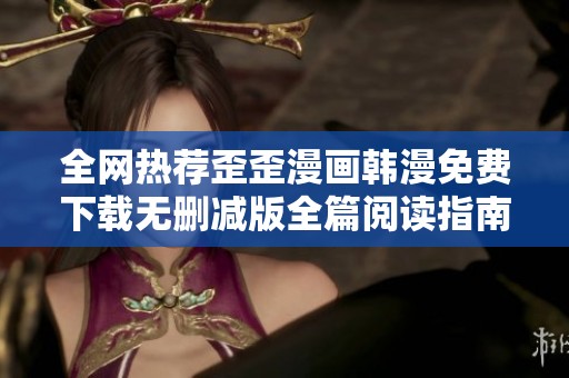 全网热荐歪歪漫画韩漫免费下载无删减版全篇阅读指南
