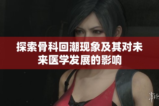 探索骨科回潮现象及其对未来医学发展的影响