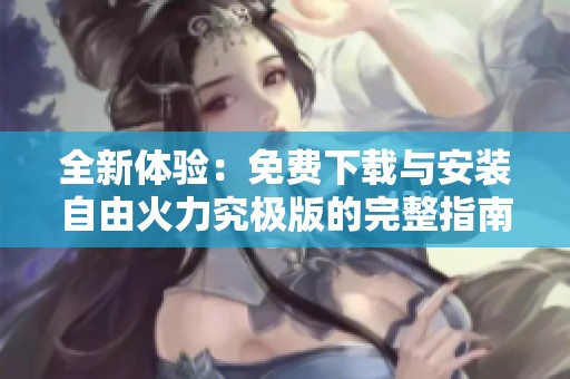 全新体验：免费下载与安装自由火力究极版的完整指南