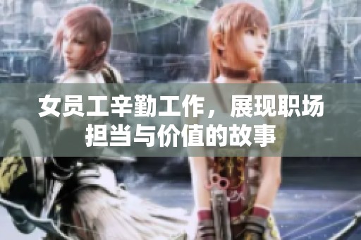 女员工辛勤工作，展现职场担当与价值的故事