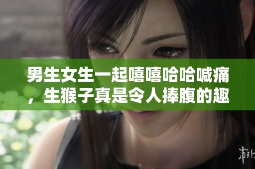 男生女生一起嘻嘻哈哈喊痛，生猴子真是令人捧腹的趣事