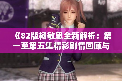 《82版杨敏思全新解析：第一至第五集精彩剧情回顾与分析》