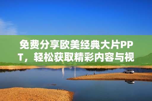 免费分享欧美经典大片PPT，轻松获取精彩内容与视觉享受