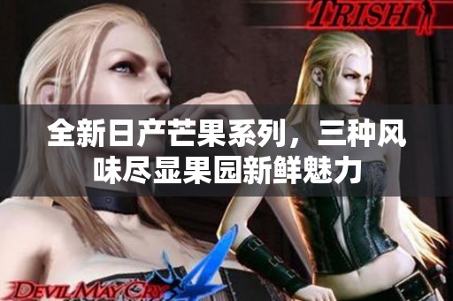 全新日产芒果系列，三种风味尽显果园新鲜魅力
