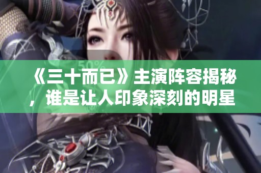 《三十而已》主演阵容揭秘，谁是让人印象深刻的明星们呢