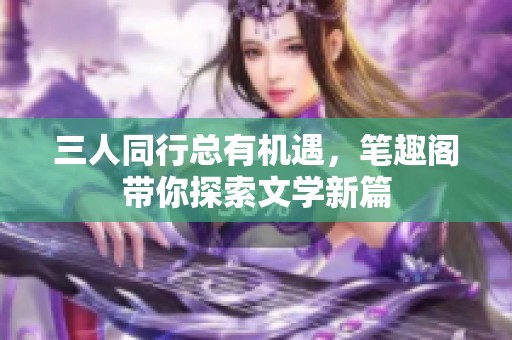 三人同行总有机遇，笔趣阁带你探索文学新篇