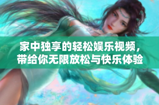 家中独享的轻松娱乐视频，带给你无限放松与快乐体验