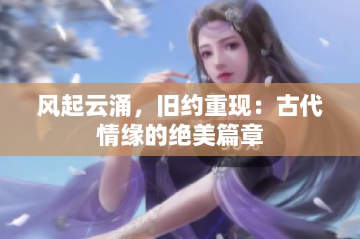 风起云涌，旧约重现：古代情缘的绝美篇章
