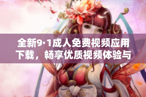 全新9·1成人免费视频应用下载，畅享优质视频体验与丰富内容