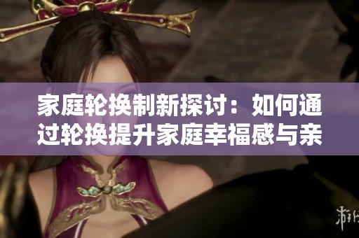 家庭轮换制新探讨：如何通过轮换提升家庭幸福感与亲密关系