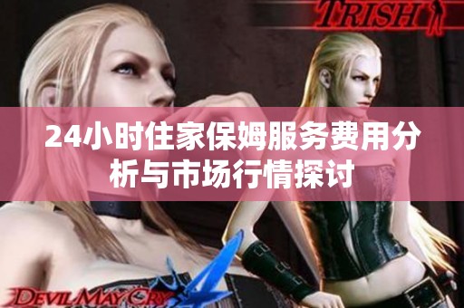 24小时住家保姆服务费用分析与市场行情探讨