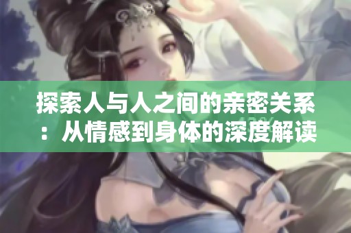 探索人与人之间的亲密关系：从情感到身体的深度解读