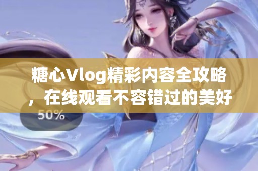 糖心Vlog精彩内容全攻略，在线观看不容错过的美好瞬间
