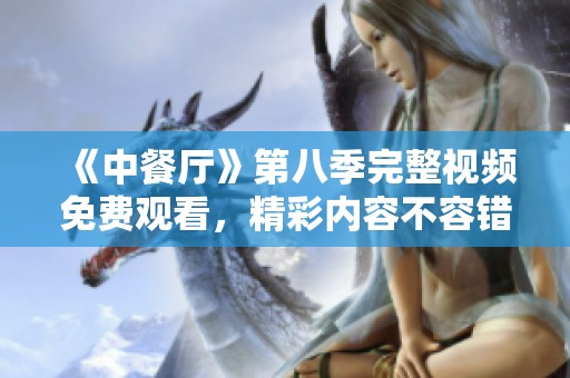 《中餐厅》第八季完整视频免费观看，精彩内容不容错过