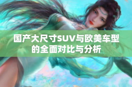 国产大尺寸SUV与欧美车型的全面对比与分析
