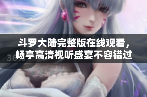 斗罗大陆完整版在线观看，畅享高清视听盛宴不容错过！
