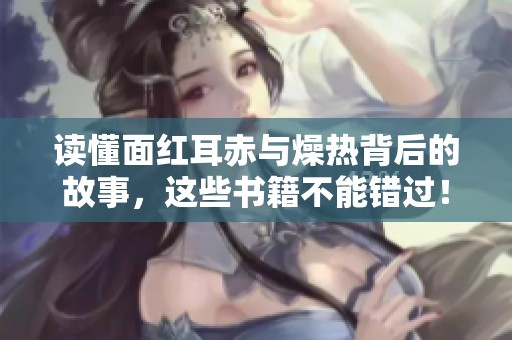 读懂面红耳赤与燥热背后的故事，这些书籍不能错过！