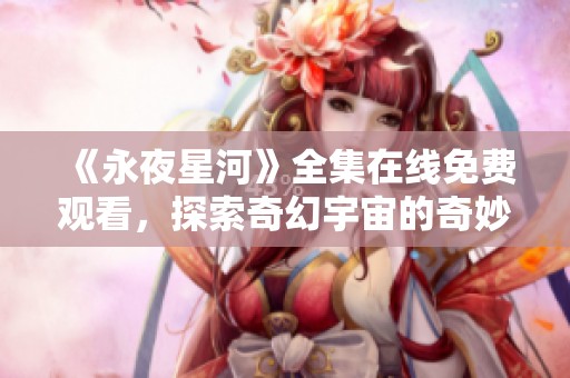 《永夜星河》全集在线免费观看，探索奇幻宇宙的奇妙旅程