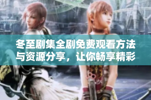 冬至剧集全剧免费观看方法与资源分享，让你畅享精彩剧情