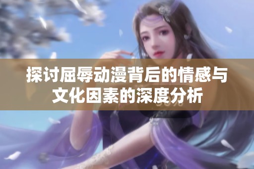 探讨屈辱动漫背后的情感与文化因素的深度分析