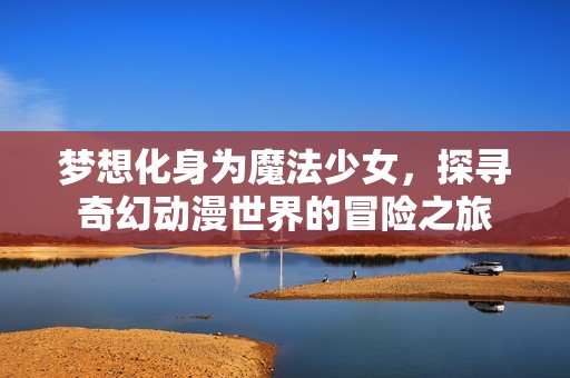梦想化身为魔法少女，探寻奇幻动漫世界的冒险之旅