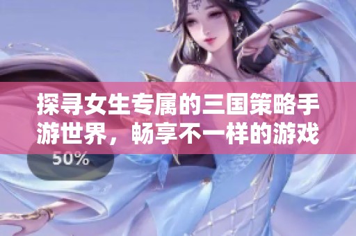 探寻女生专属的三国策略手游世界，畅享不一样的游戏体验
