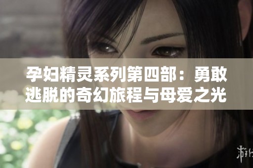 孕妇精灵系列第四部：勇敢逃脱的奇幻旅程与母爱之光
